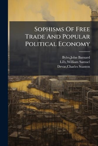 Cover image for Sophisms of Free Trade and Popular Political Economy