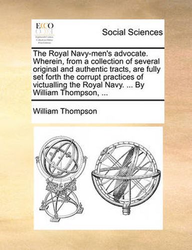 Cover image for The Royal Navy-Men's Advocate. Wherein, from a Collection of Several Original and Authentic Tracts, Are Fully Set Forth the Corrupt Practices of Victualling the Royal Navy. ... by William Thompson, ...