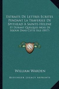 Cover image for Extraits de Lettres Ecrites Pendant La Traversee de Spithead a Sainte-Helene: Et Durant Quelques Mois de Sejour Dans Cette Isle (1817)