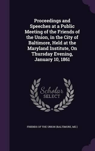 Cover image for Proceedings and Speeches at a Public Meeting of the Friends of the Union, in the City of Baltimore, Held at the Maryland Institute, on Thursday Evening, January 10, 1861