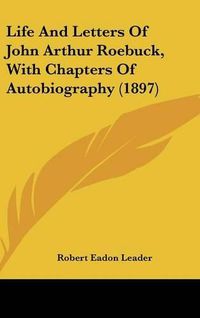 Cover image for Life and Letters of John Arthur Roebuck, with Chapters of Autobiography (1897)