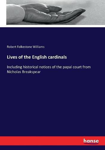 Lives of the English cardinals: Including historical notices of the papal court from Nicholas Breakspear