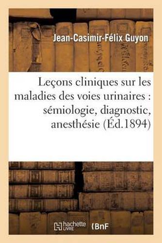 Lecons Cliniques Sur Les Maladies Des Voies Urinaires: Semiologie, Diagnostic, Pathologie: Et Therapeutique Generales: Professees A l'Hopital Necker. Antisepsie, Catheterisme, Anesthesie