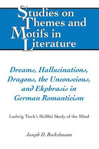 Cover image for Dreams, Hallucinations, Dragons, the Unconscious, and Ekphrasis in German Romanticism: Ludwig Tieck's Skillful Study of the Mind