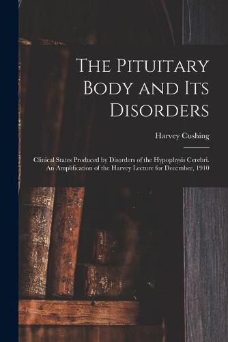 The Pituitary Body and its Disorders; Clinical States Produced by Disorders of the Hypophysis Cerebri. An Amplification of the Harvey Lecture for December, 1910