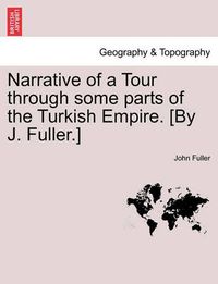 Cover image for Narrative of a Tour through some parts of the Turkish Empire. [By J. Fuller.]