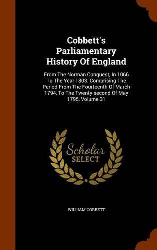 Cover image for Cobbett's Parliamentary History of England: From the Norman Conquest, in 1066 to the Year 1803. Comprising the Period from the Fourteenth of March 1794, to the Twenty-Second of May 1795, Volume 31