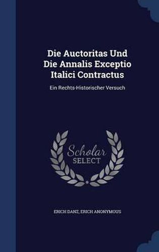 Cover image for Die Auctoritas Und Die Annalis Exceptio Italici Contractus: Ein Rechts-Historischer Versuch