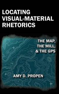 Cover image for Locating Visual-Material Rhetorics: The Map, the Mill, and the GPS