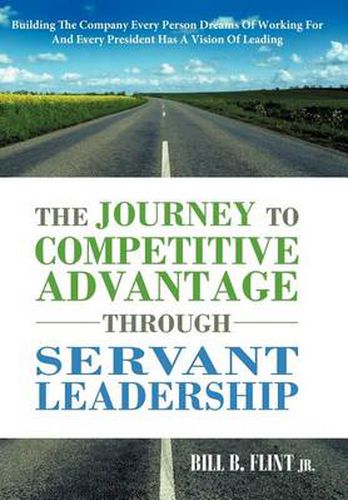 Cover image for The Journey To Competitive Advantage Through Servant Leadership: Building The Company Every Person Dreams of Working For And Every President Has a Vision Of Leading