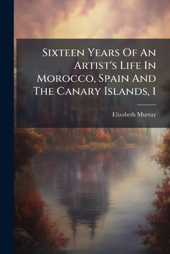 Cover image for Sixteen Years Of An Artist's Life In Morocco, Spain And The Canary Islands, 1