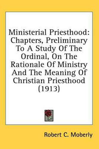 Cover image for Ministerial Priesthood: Chapters, Preliminary to a Study of the Ordinal, on the Rationale of Ministry and the Meaning of Christian Priesthood (1913)