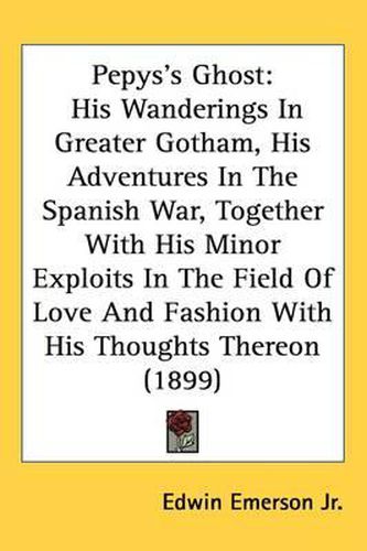 Cover image for Pepys's Ghost: His Wanderings in Greater Gotham, His Adventures in the Spanish War, Together with His Minor Exploits in the Field of Love and Fashion with His Thoughts Thereon (1899)