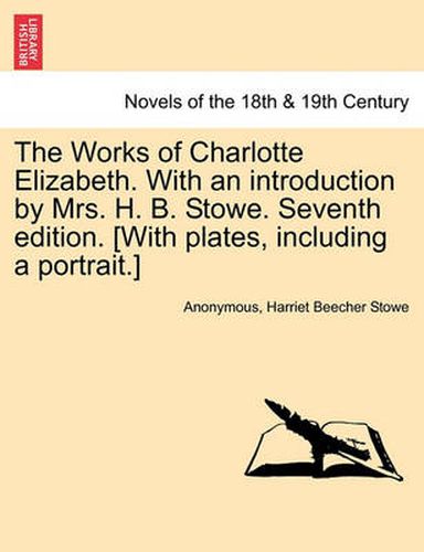 Cover image for The Works of Charlotte Elizabeth. with an Introduction by Mrs. H. B. Stowe. Seventh Edition. [With Plates, Including a Portrait.]