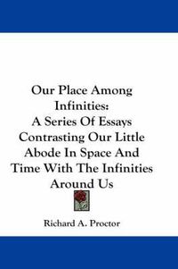 Cover image for Our Place Among Infinities: A Series of Essays Contrasting Our Little Abode in Space and Time with the Infinities Around Us