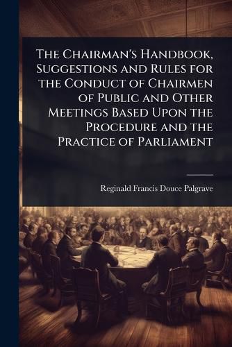 Cover image for The Chairman's Handbook, Suggestions and Rules for the Conduct of Chairmen of Public and Other Meetings Based Upon the Procedure and the Practice of Parliament