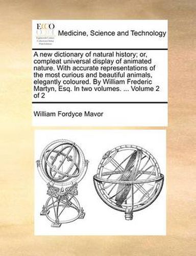 Cover image for A New Dictionary of Natural History; Or, Compleat Universal Display of Animated Nature. with Accurate Representations of the Most Curious and Beautiful Animals, Elegantly Coloured. by William Frederic Martyn, Esq. in Two Volumes. ... Volume 2 of 2