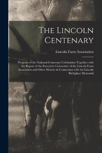 Cover image for The Lincoln Centenary: Program of the National Centenary Celebration Together With the Report of the Executive Committee of the Lincoln Farm Association and Other Matters in Connection With the Lincoln Birthplace Memorial