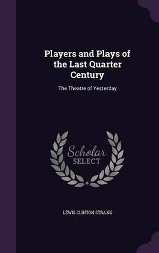 Players and Plays of the Last Quarter Century: The Theatre of Yesterday