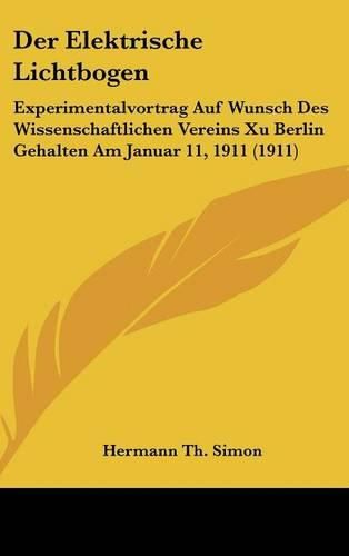 Der Elektrische Lichtbogen: Experimentalvortrag Auf Wunsch Des Wissenschaftlichen Vereins Xu Berlin Gehalten Am Januar 11, 1911 (1911)