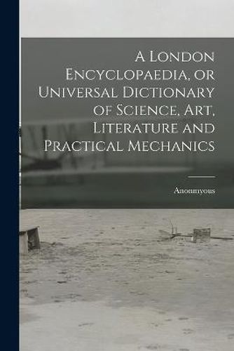 A London Encyclopaedia, or Universal Dictionary of Science, art, Literature and Practical Mechanics