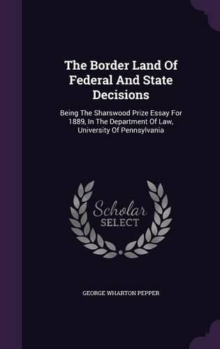 The Border Land of Federal and State Decisions: Being the Sharswood Prize Essay for 1889, in the Department of Law, University of Pennsylvania