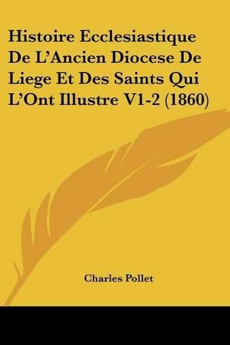 Histoire Ecclesiastique de L'Ancien Diocese de Liege Et Des Saints Qui L'Ont Illustre V1-2 (1860)