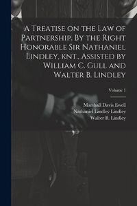 Cover image for A Treatise on the law of Partnership. By the Right Honorable Sir Nathaniel Lindley, knt., Assisted by William C. Gull and Walter B. Lindley; Volume 1