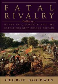 Cover image for Fatal Rivalry: Flodden, 1513: Henry VIII and James IV and the Battle for Renaissance Britain