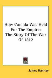 Cover image for How Canada Was Held for the Empire: The Story of the War of 1812