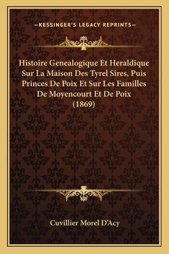 Histoire Genealogique Et Heraldique Sur La Maison Des Tyrel Sires, Puis Princes de Poix Et Sur Les Familles de Moyencourt Et de Poix (1869)