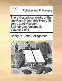 Cover image for The Philosophical Works of the Late Right Honorable Henry St. John, Lord Viscount Bolingbroke. Volume II. Volume 2 of 5