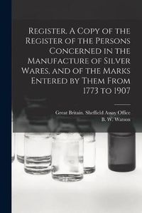 Cover image for Register. A Copy of the Register of the Persons Concerned in the Manufacture of Silver Wares, and of the Marks Entered by Them From 1773 to 1907