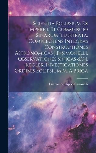 Cover image for Scientia Eclipsium Ex Imperio, Et Commercio Sinarum Illustrata, Complectens Integras Constructiones Astronomicas J.P. Simonelli, Observationes Sinicas &c I. Kegler, Investigationes Ordinis Eclipsium M. a Briga