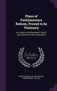 Cover image for Plans of Parliamentary Reform, Proved to Be Visionary: In a Letter to the Reverend C. Wyvill, Late Chairman of the Associations