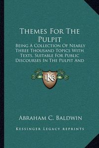 Cover image for Themes for the Pulpit: Being a Collection of Nearly Three Thousand Topics with Texts, Suitable for Public Discourses in the Pulpit and Lecture Room (1841)