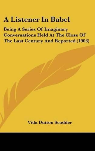 Cover image for A Listener in Babel: Being a Series of Imaginary Conversations Held at the Close of the Last Century and Reported (1903)