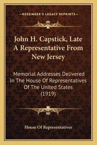 Cover image for John H. Capstick, Late a Representative from New Jersey: Memorial Addresses Delivered in the House of Representatives of the United States (1919)