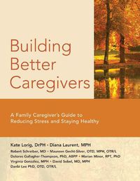 Cover image for Building Better Caregivers: A Caregiver's Guide to Reducing Stress and Staying Healthy