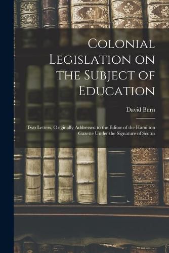 Cover image for Colonial Legislation on the Subject of Education [microform]: Two Letters, Originally Addressed to the Editor of the Hamilton Gazette Under the Signature of Scotus