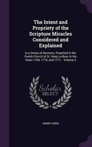 The Intent and Propriety of the Scripture Miracles Considered and Explained: In a Series of Sermons, Preached in the Parish Church of St. Mary Le-Bow, in the Years 1769, 1770, and 1771 .. Volume 2