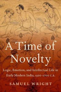 Cover image for A Time of Novelty: Logic, Emotion, and Intellectual Life in Early Modern India, 1500-1700 C.E