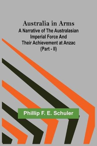 Cover image for Australia in Arms; A Narrative of the Australasian Imperial Force and Their Achievement at Anzac (Part - II)