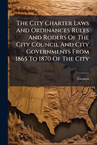 Cover image for The City Charter Laws and Ordinances Rules and Roders of the City Council and City Governments from 1865 to 1870 of the City ...