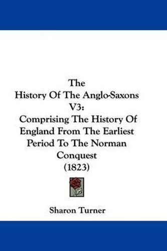 Cover image for The History Of The Anglo-Saxons V3: Comprising The History Of England From The Earliest Period To The Norman Conquest (1823)