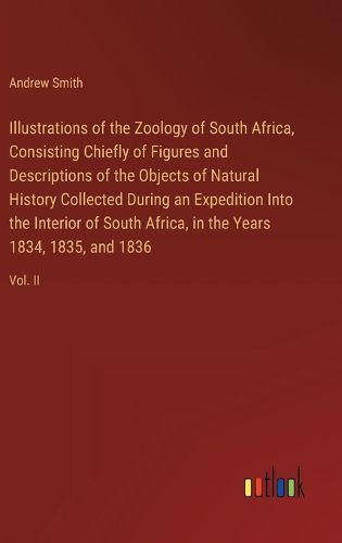 Cover image for Illustrations of the Zoology of South Africa, Consisting Chiefly of Figures and Descriptions of the Objects of Natural History Collected During an Expedition Into the Interior of South Africa, in the Years 1834, 1835, and 1836