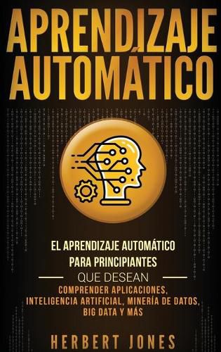 Cover image for Aprendizaje Automatico: El Aprendizaje Automatico para principiantes que desean comprender aplicaciones, Inteligencia Artificial, Mineria de Datos, Big Data y mas (Spanish Edition)