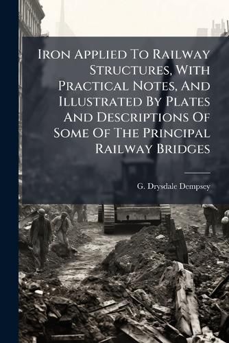 Cover image for Iron Applied to Railway Structures, with Practical Notes, and Illustrated by Plates and Descriptions of Some of the Principal Railway Bridges