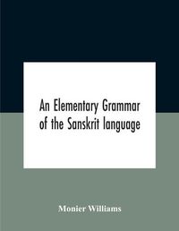 Cover image for An Elementary Grammar Of The Sanskrit Language, Partly In The Roman Character Arranged According To A New Theory, In Reference Especially To The Classical Languages With Short Extract In Easy Prose To Which Is Added A Selection From The Institutes Of Manu Wit