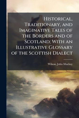 Cover image for Historical, Traditionary, and Imaginative Tales of the Borders and of Scotland; With an Illustrative Glossary of the Scottish Dialect